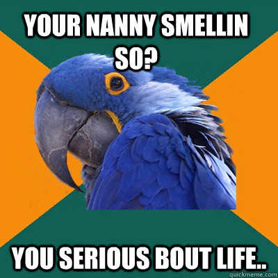 Your nanny Smellin So? You serious bout life..  Paranoid Parrot