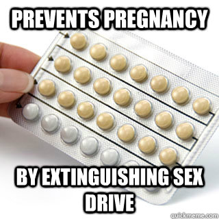 Prevents pregnancy by extinguishing sex drive  Scumbag Birth Control