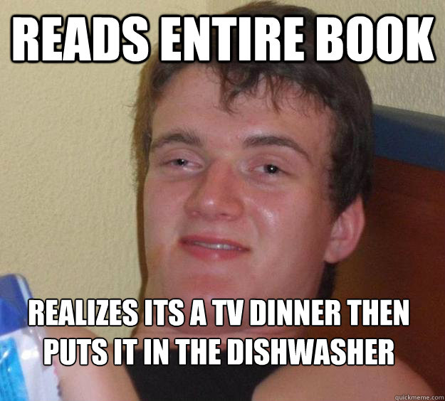 Reads entire book realizes its a tv dinner then puts it in the dishwasher
  10 Guy