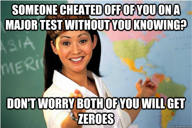 Someone cheated off of you on a major test without you knowing? Don't worry both of you will get zeroes  Scumbag Teacher