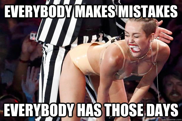 Everybody makes mistakes everybody has those days  