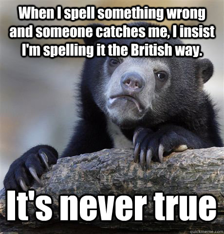 When I spell something wrong and someone catches me, I insist I'm spelling it the British way. It's never true  Confession Bear