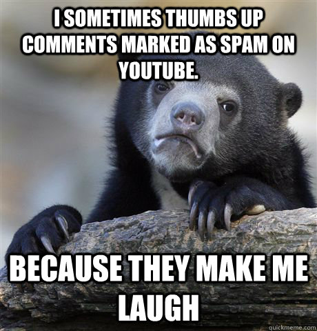 I sometimes thumbs up comments marked as spam on youtube. because they make me laugh  Confession Bear
