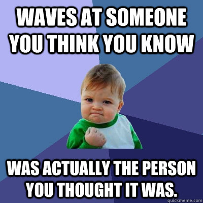 Waves at someone you think you know Was actually the person you thought it was.  Success Kid