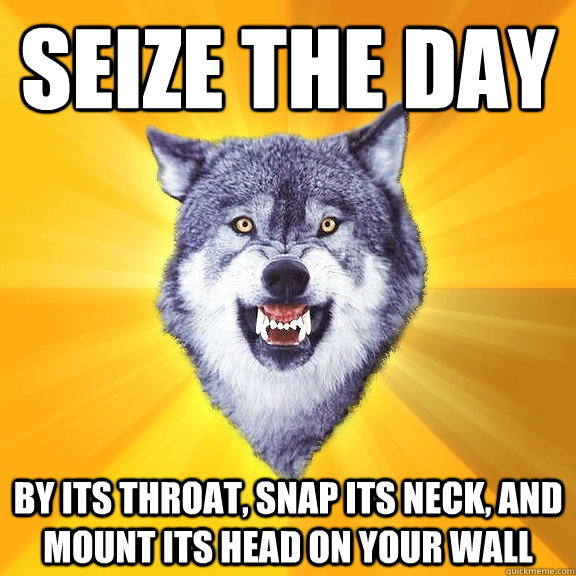 SEIZE THE DAY BY ITS THROAT, SNAP ITS NECK, AND MOUNT ITS HEAD ON YOUR WALL  Courage Wolf