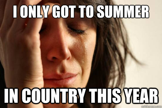 I only got to summer  in country this year  First World Problems