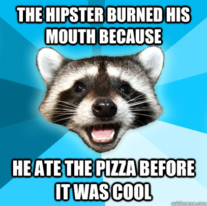 THE HIPSTER BURNED HIS MOUTH BECAUSE HE ATE THE PIZZA BEFORE IT WAS COOL  Lame Pun Coon