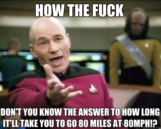 how the fuck don't you know the answer to how long it'll take you to go 80 miles at 80mph!?  - how the fuck don't you know the answer to how long it'll take you to go 80 miles at 80mph!?   Why the fuck