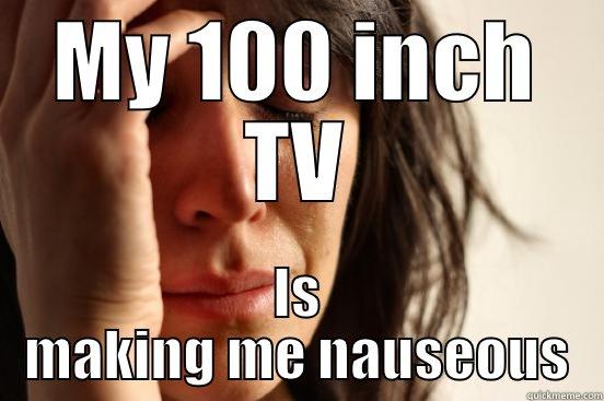 MY 100 INCH TV IS MAKING ME NAUSEOUS First World Problems