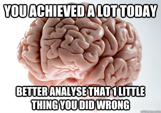 You achieved a lot today Better analyse that 1 little thing you did wrong  Scumbag Brain I almost puked