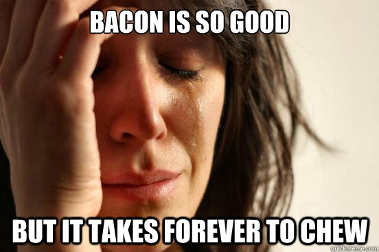 Bacon is so GOOD But it takes forever to chew  First World Problems
