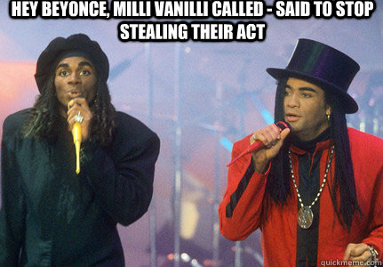 Hey Beyonce, Milli Vanilli called - said to stop stealing their act - Hey Beyonce, Milli Vanilli called - said to stop stealing their act  millivanilli