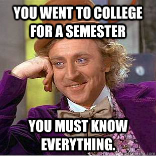 You went to college for a semester You must know everything.  Creepy Wonka