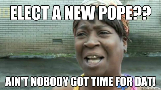 Elect a new Pope?? Ain't nobody got time for dat! - Elect a new Pope?? Ain't nobody got time for dat!  SweetBrown