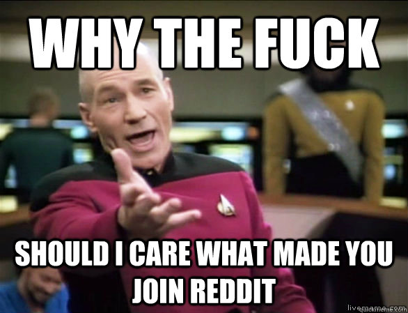 Why the fuck should i care what made you join reddit  Annoyed Picard HD
