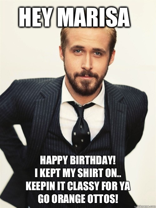 Hey Marisa Happy Birthday! 
I kept my shirt on..
Keepin it classy for ya
Go Orange Ottos!  - Hey Marisa Happy Birthday! 
I kept my shirt on..
Keepin it classy for ya
Go Orange Ottos!   ryan gosling happy birthday