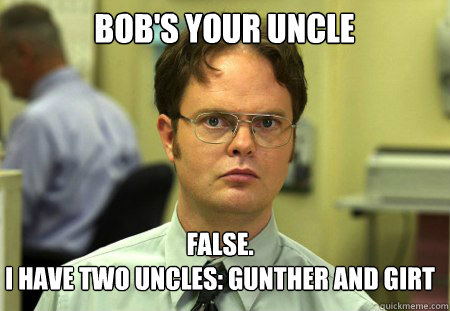 Bob's your uncle False.
I have two uncles: Gunther and Girt - Bob's your uncle False.
I have two uncles: Gunther and Girt  Schrute