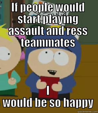 IF PEOPLE WOULD START PLAYING ASSAULT AND RESS TEAMMATES I WOULD BE SO HAPPY Craig - I would be so happy