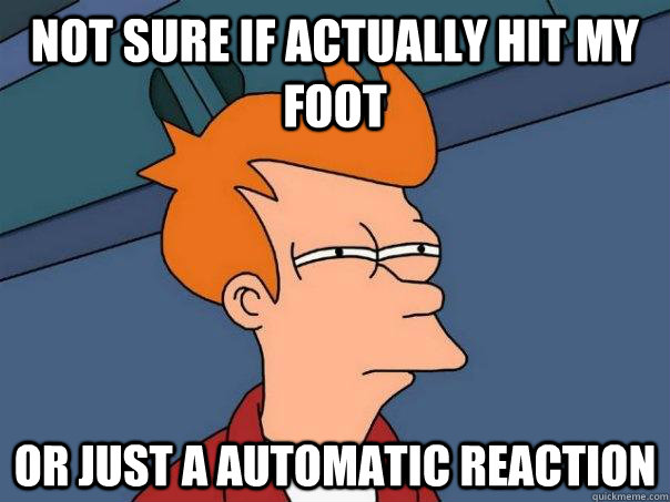 Not sure if actually hit my foot Or just a automatic reaction  - Not sure if actually hit my foot Or just a automatic reaction   Futurama Fry