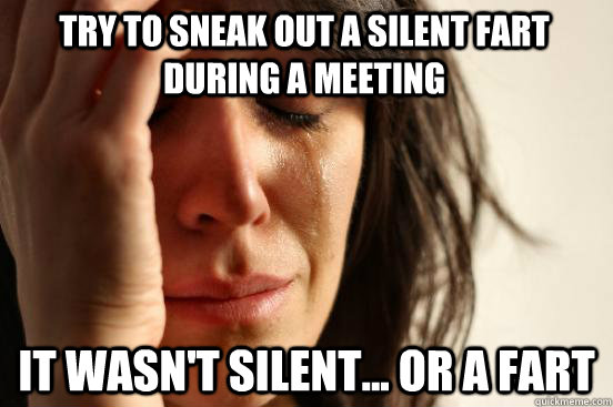 Try to sneak out a silent fart during a meeting It wasn't silent... or a fart - Try to sneak out a silent fart during a meeting It wasn't silent... or a fart  First World Problems