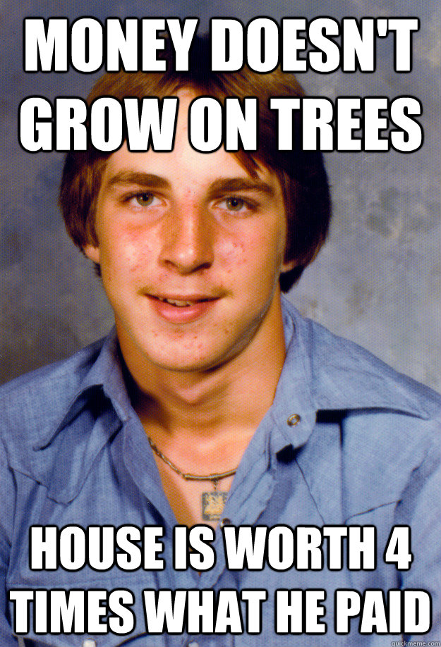 money doesn't grow on trees house is worth 4 times what he paid - money doesn't grow on trees house is worth 4 times what he paid  Old Economy Steven