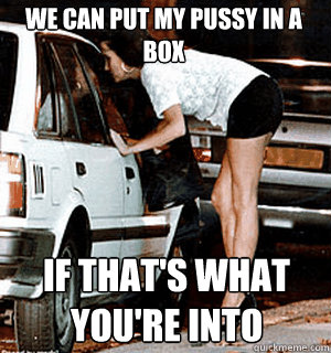 We can put my pussy in a box If that's what you're into  Karma Whore