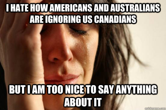 I hate how Americans and Australians are ignoring us Canadians But I am too nice to say anything about it  First World Problems
