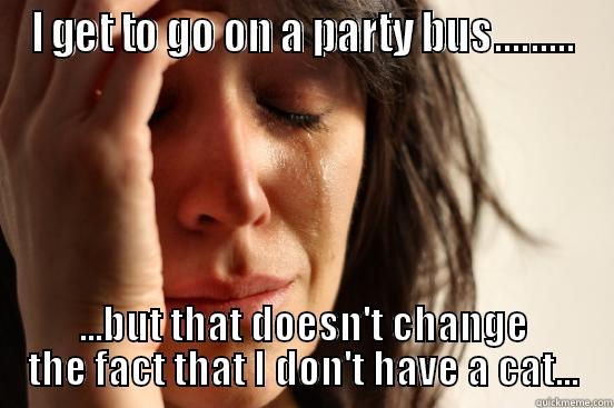 I GET TO GO ON A PARTY BUS......... ...BUT THAT DOESN'T CHANGE THE FACT THAT I DON'T HAVE A CAT... First World Problems