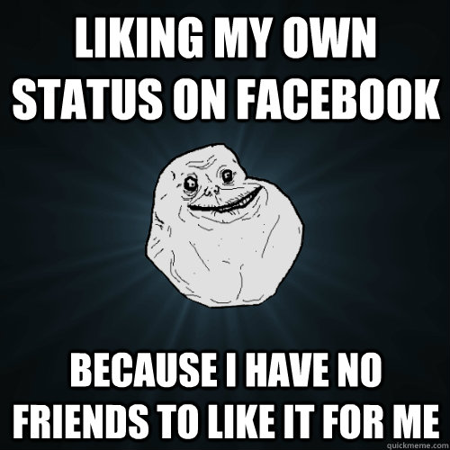liking my own status on facebook because i have no friends to like it for me  Forever Alone
