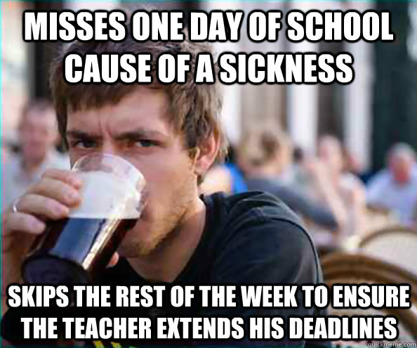 Misses one day of school cause of a sickness skips the rest of the week to ensure the teacher extends his deadlines  Lazy College Senior