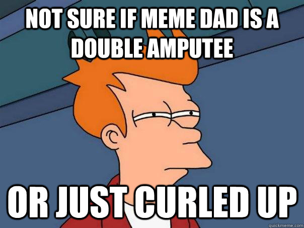 not sure if meme dad is a double amputee or just curled up  Futurama Fry