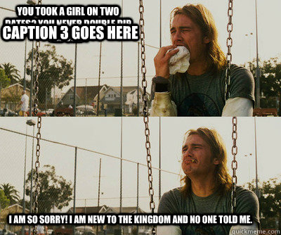 You took a girl on two dates? You never double dip the chip!  I am so sorry! I am new to the kingdom and no one told me.  Caption 3 goes here  First World Stoner Problems