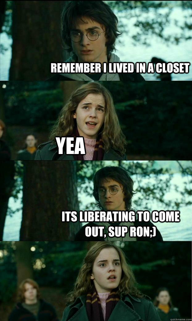 remember i lived in a closet yea its liberating to come out, sup ron;)  Horny Harry