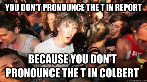 You don't pronounce the t in report because you don't pronounce the t in colbert  Sudden Clarity Clarence