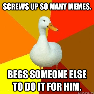 Screws up so many memes. Begs someone else to do it for him.  Tech Impaired Duck