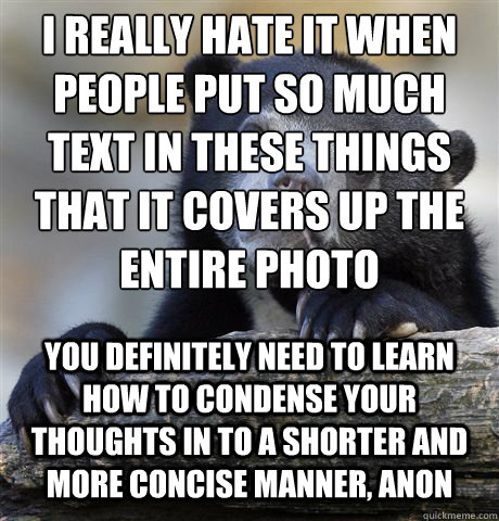 I really hate it when people put so much text in these things that it covers up the entire photo you definitely need to learn how to condense your thoughts in to a shorter and more concise manner, anon  Confession Bear