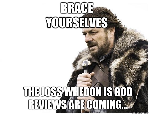 BRACE
YOURSELVES THE JOSS WHEDON IS GOD
REVIEWS ARE COMING...  Imminent Ned
