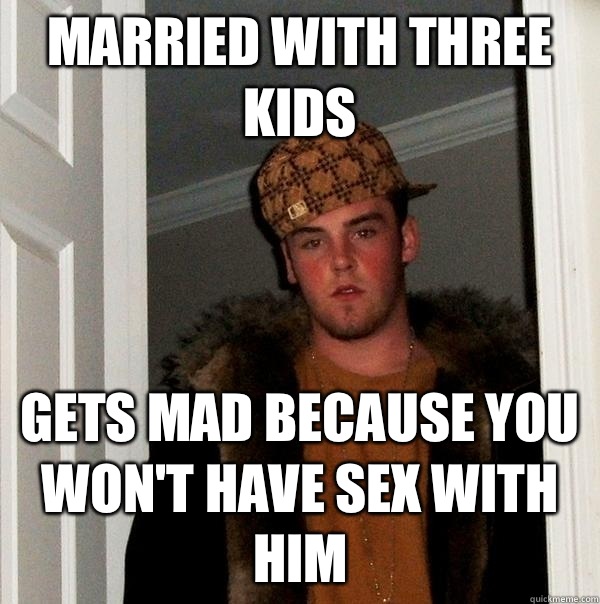 Married with three kids 
Gets mad because you won't have sex with him  - Married with three kids 
Gets mad because you won't have sex with him   Scumbag Steve