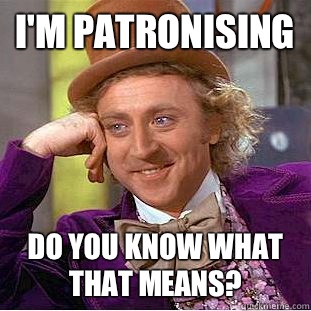 I'm patronising Do you know what that means?  Creepy Wonka