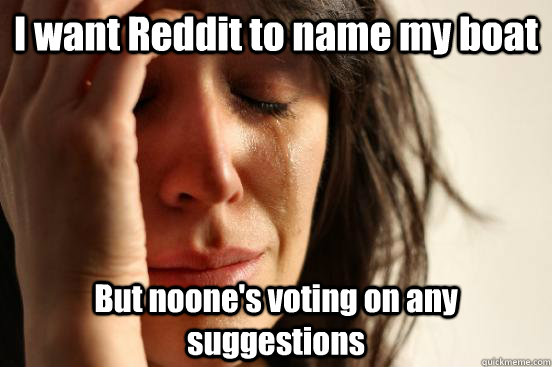 I want Reddit to name my boat But noone's voting on any suggestions  First World Problems