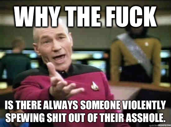 Why the fuck Is there always someone violently spewing shit out of their asshole.  Annoyed Picard HD