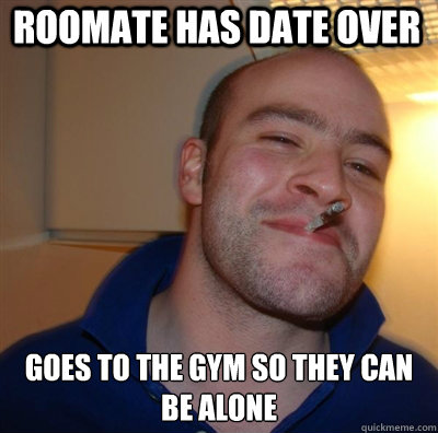 roomate has date over goes to the gym so they can be alone  Goodguy Greg Shitting