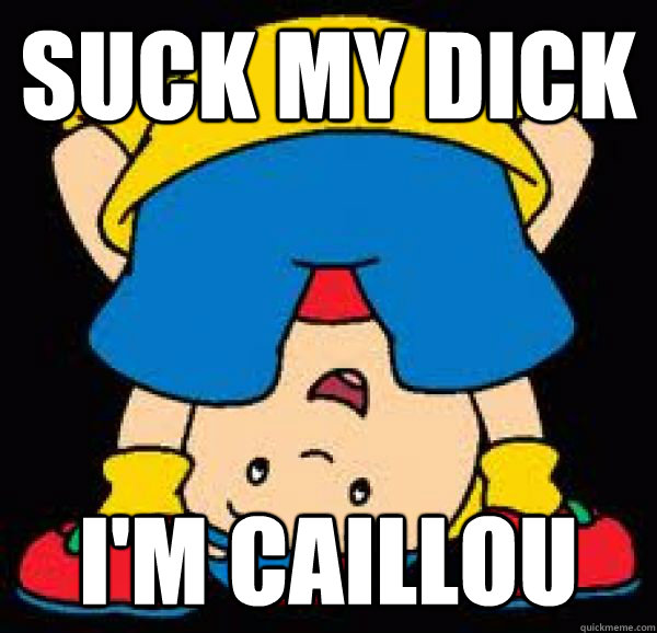 Suck my Dick I'm Caillou  Im Caillou