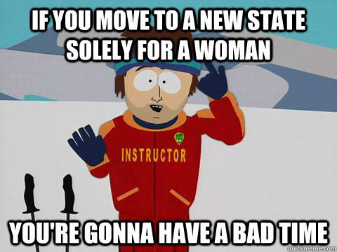 If you move to a new state solely for a woman you're gonna have a bad time - If you move to a new state solely for a woman you're gonna have a bad time  Youre gonna have a bad time