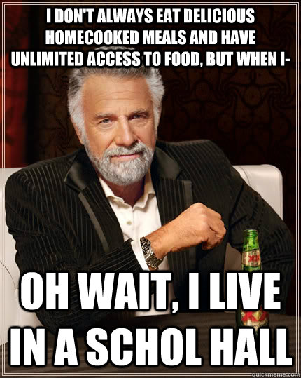 I don't always eat delicious homecooked meals and have unlimited access to food, but when i- Oh wait, I live in a schol hall  The Most Interesting Man In The World