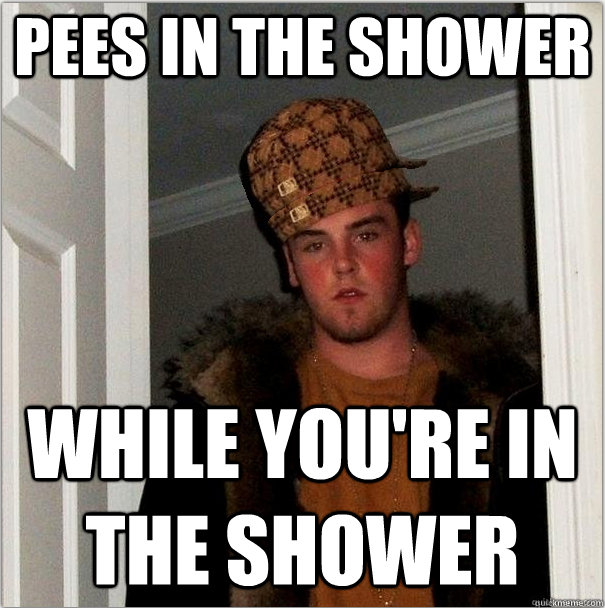 Pees in the shower while you're in the shower  