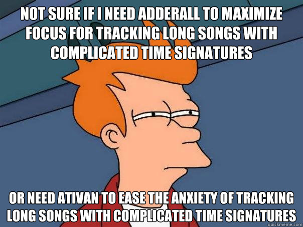 not sure if i need adderall to maximize focus for tracking long songs with complicated time signatures Or need ativan to ease the anxiety of tracking long songs with complicated time signatures  Futurama Fry
