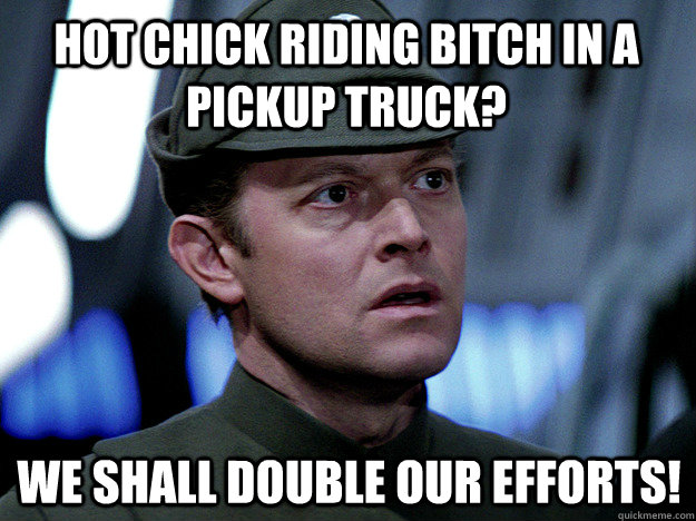 Hot chick riding bitch in a pickup truck? We shall double our efforts!  