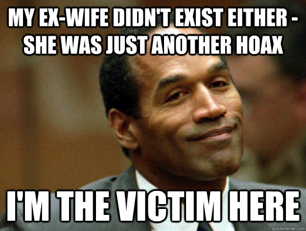 MY EX-WIFE DIDN'T EXIST EITHER - SHE WAS JUST ANOTHER HOAX I'M THE VICTIM HERE  