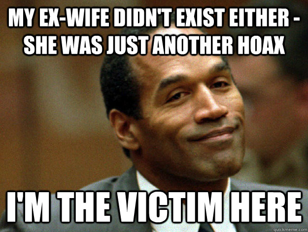 MY EX-WIFE DIDN'T EXIST EITHER - SHE WAS JUST ANOTHER HOAX I'M THE VICTIM HERE - MY EX-WIFE DIDN'T EXIST EITHER - SHE WAS JUST ANOTHER HOAX I'M THE VICTIM HERE  Oj simpson